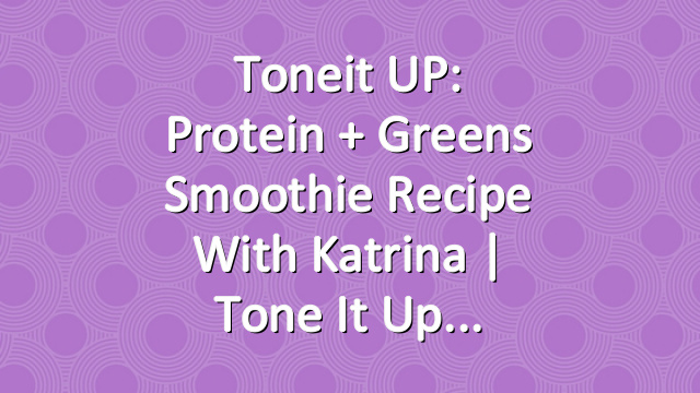 Toneit UP: Protein + Greens Smoothie Recipe With Katrina | Tone It Up
